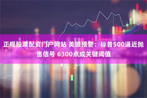 正规股票配资门户网站 美银预警：标普500逼近抛售信号 6300点成关键阈值