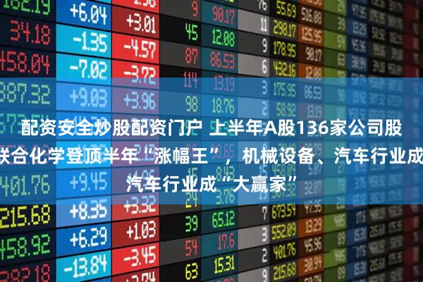 配资安全炒股配资门户 上半年A股136家公司股价翻番：联合化学登顶半年“涨幅王”，机械设备、汽车行业成“大赢家”