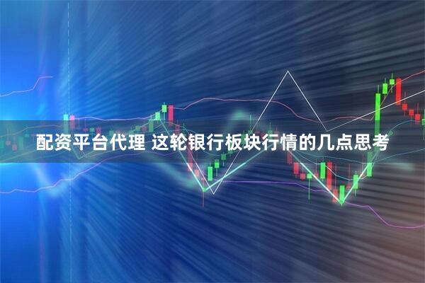 配资平台代理 这轮银行板块行情的几点思考
