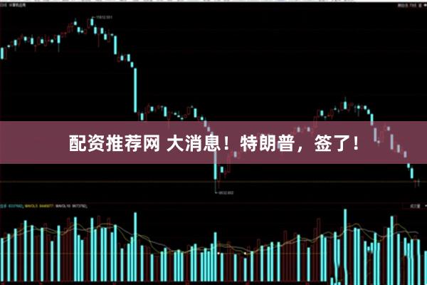 配资推荐网 大消息！特朗普，签了！