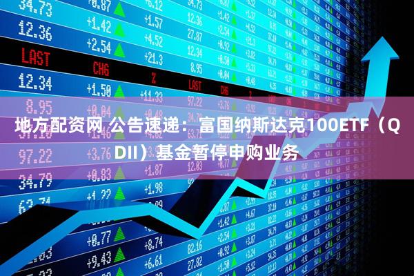 地方配资网 公告速递：富国纳斯达克100ETF（QDII）基金暂停申购业务