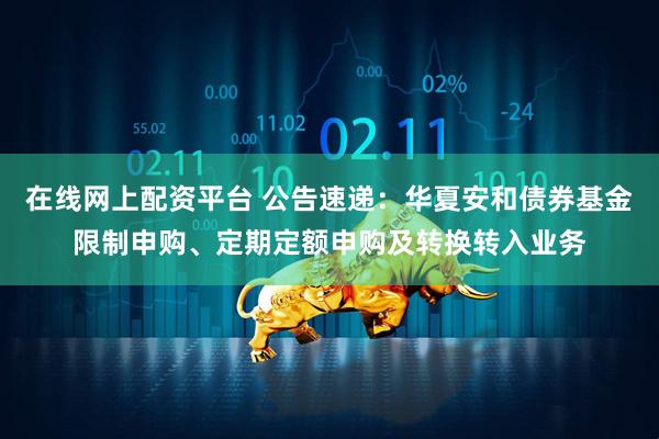 在线网上配资平台 公告速递：华夏安和债券基金限制申购、定期定额申购及转换转入业务