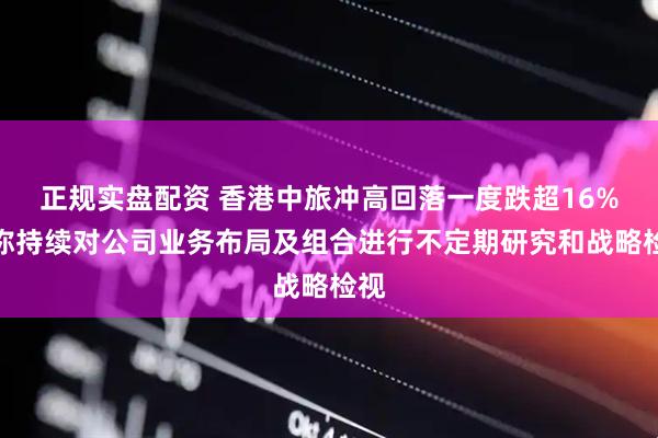 正规实盘配资 香港中旅冲高回落一度跌超16%，称持续对公司业务布局及组合进行不定期研究和战略检视