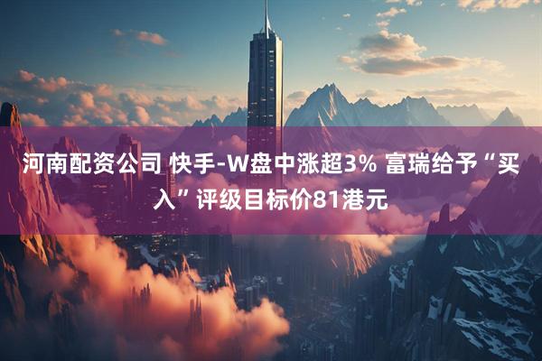 河南配资公司 快手-W盘中涨超3% 富瑞给予“买入”评级目标价81港元
