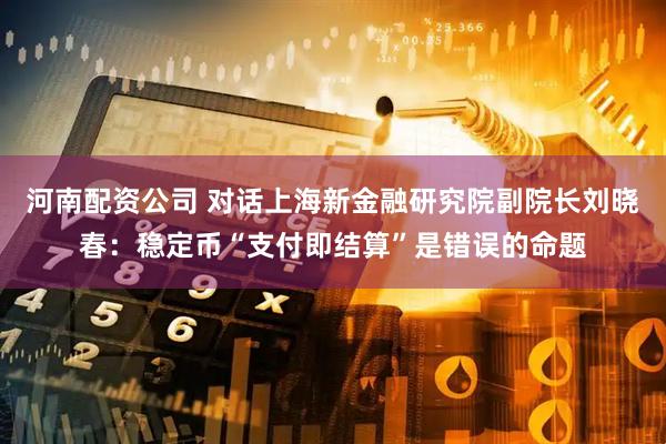 河南配资公司 对话上海新金融研究院副院长刘晓春：稳定币“支付即结算”是错误的命题