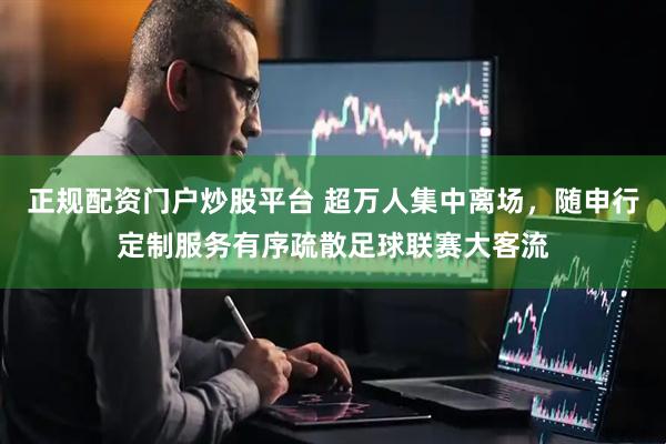正规配资门户炒股平台 超万人集中离场，随申行定制服务有序疏散足球联赛大客流