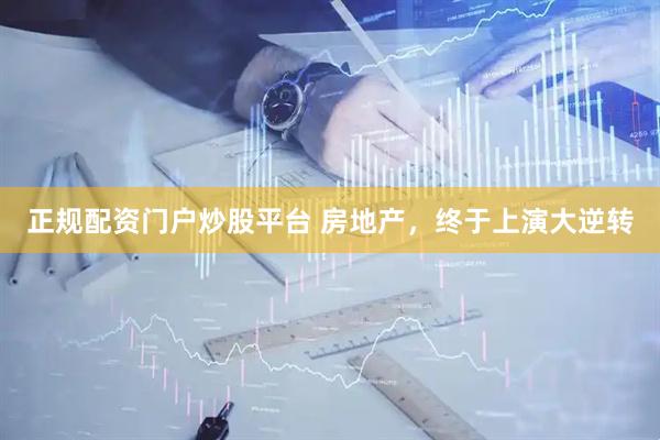 正规配资门户炒股平台 房地产，终于上演大逆转
