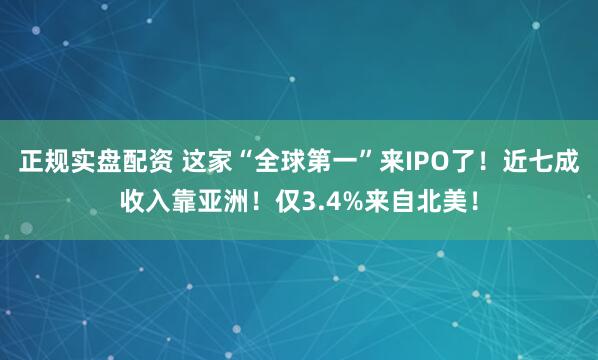 正规实盘配资 这家“全球第一”来IPO了！近七成收入靠亚洲！仅3.4%来自北美！