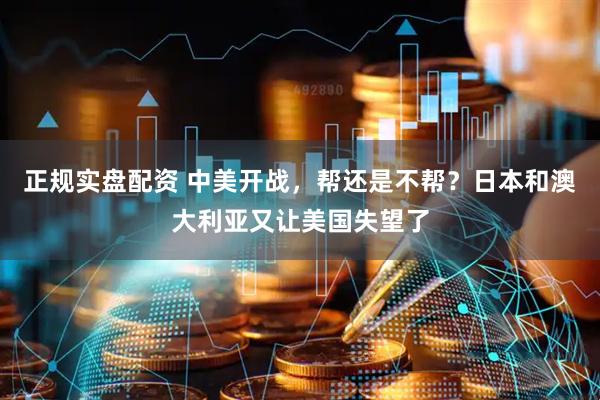 正规实盘配资 中美开战，帮还是不帮？日本和澳大利亚又让美国失望了