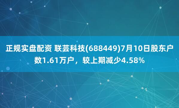 正规实盘配资 联芸科技(688449)7月10日股东户数1.61万户，较上期减少4.58%