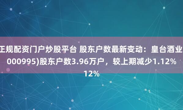 正规配资门户炒股平台 股东户数最新变动：皇台酒业(000995)股东户数3.96万户，较上期减少1.12%