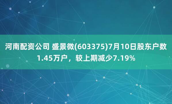 河南配资公司 盛景微(603375)7月10日股东户数1.45万户，较上期减少7.19%
