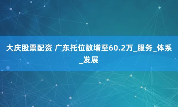 大庆股票配资 广东托位数增至60.2万_服务_体系_发展
