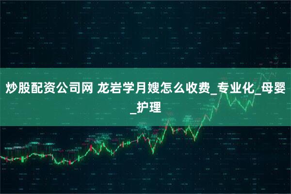 炒股配资公司网 龙岩学月嫂怎么收费_专业化_母婴_护理