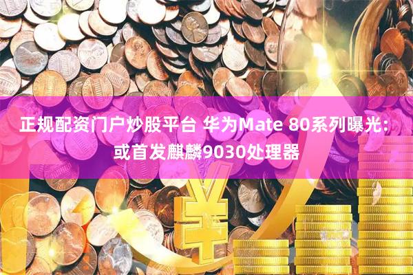 正规配资门户炒股平台 华为Mate 80系列曝光: 或首发麒麟9030处理器