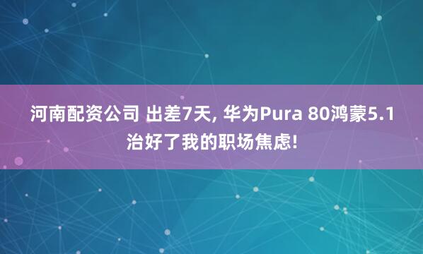 河南配资公司 出差7天, 华为Pura 80鸿蒙5.1治好了我的职场焦虑!