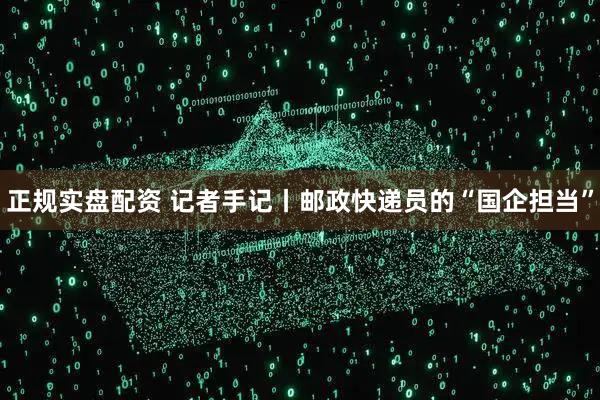 正规实盘配资 记者手记丨邮政快递员的“国企担当”