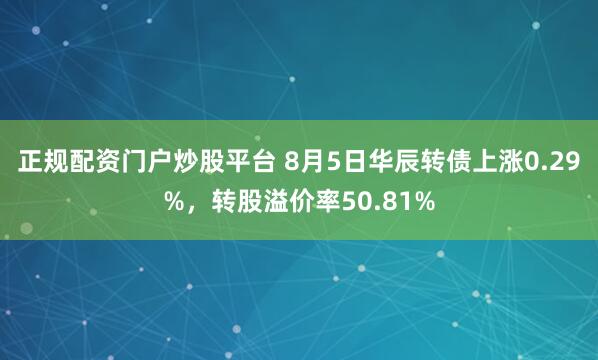 正规配资门户炒股平台 8月5日华辰转债上涨0.29%，转股溢价率50.81%