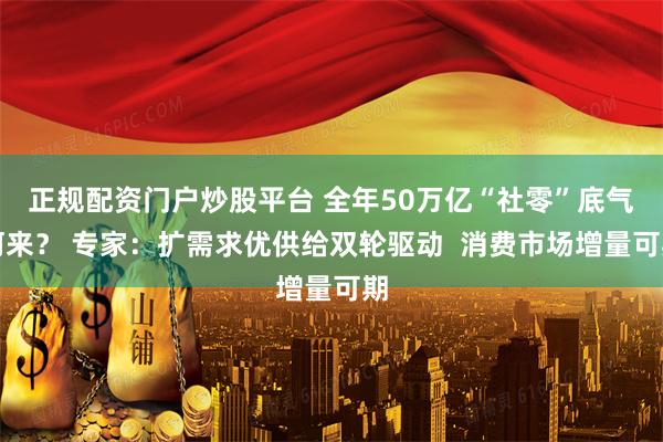 正规配资门户炒股平台 全年50万亿“社零”底气何来？ 专家：扩需求优供给双轮驱动  消费市场增量可期