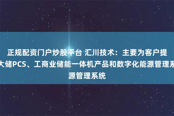 正规配资门户炒股平台 汇川技术：主要为客户提供大储PCS、工商业储能一体机产品和数字化能源管理系统