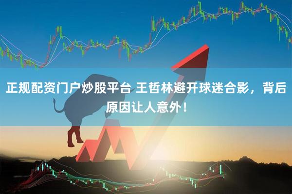 正规配资门户炒股平台 王哲林避开球迷合影，背后原因让人意外！
