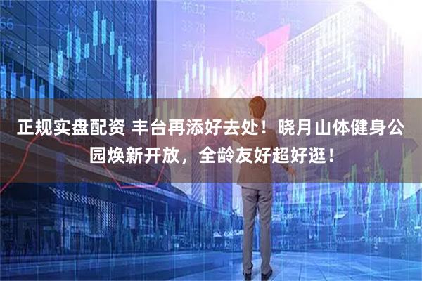 正规实盘配资 丰台再添好去处！晓月山体健身公园焕新开放，全龄友好超好逛！