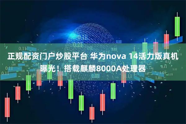 正规配资门户炒股平台 华为nova 14活力版真机曝光!搭载麒麟8000A处理器