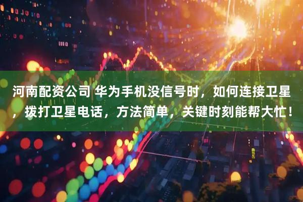 河南配资公司 华为手机没信号时，如何连接卫星，拨打卫星电话，方法简单，关键时刻能帮大忙！