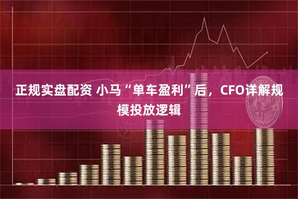 正规实盘配资 小马“单车盈利”后，CFO详解规模投放逻辑