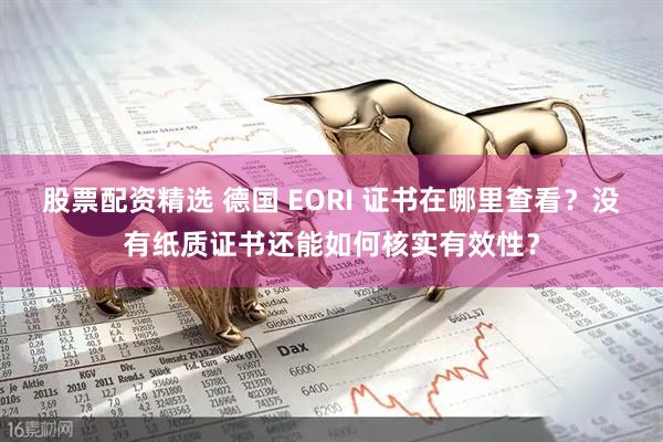 股票配资精选 德国 EORI 证书在哪里查看？没有纸质证书还能如何核实有效性？