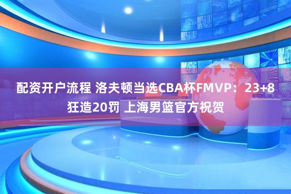 配资开户流程 洛夫顿当选CBA杯FMVP：23+8狂造20罚 上海男篮官方祝贺