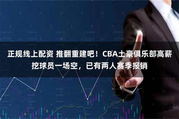 正规线上配资 推翻重建吧！CBA土豪俱乐部高薪挖球员一场空，已有两人赛季报销