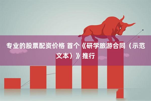 专业的股票配资价格 首个《研学旅游合同(示范文本)》推行