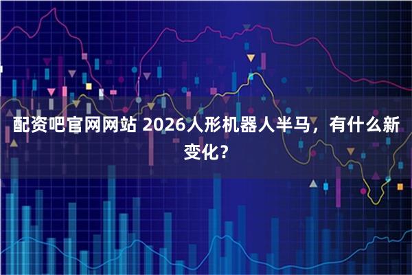 配资吧官网网站 2026人形机器人半马，有什么新变化？