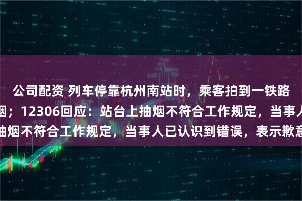 公司配资 列车停靠杭州南站时，乘客拍到一铁路工作人员在站台上抽烟；12306回应：站台上抽烟不符合工作规定，当事人已认识到错误，表示歉意