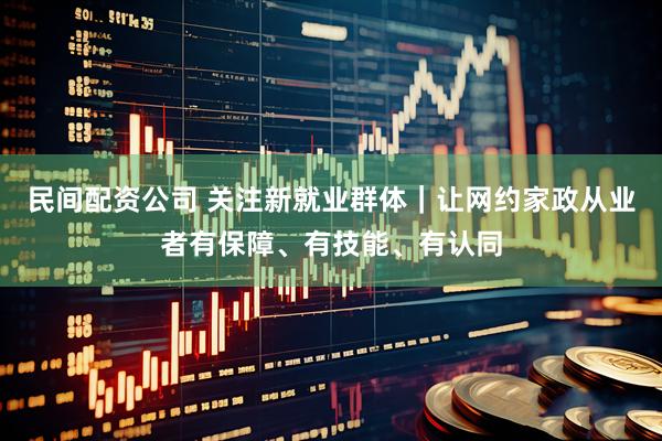 民间配资公司 关注新就业群体｜让网约家政从业者有保障、有技能、有认同
