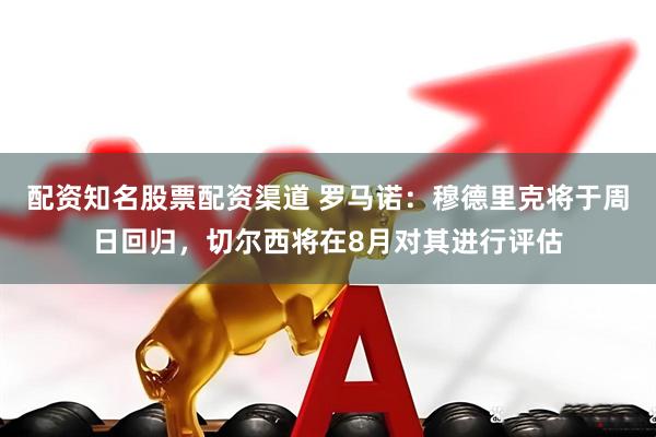 配资知名股票配资渠道 罗马诺：穆德里克将于周日回归，切尔西将在8月对其进行评估