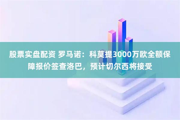 股票实盘配资 罗马诺：科莫提3000万欧全额保障报价签查洛巴，预计切尔西将接受