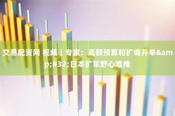 交易配资网 视频丨专家：高额预算和扩编并举 日本扩军野心难掩