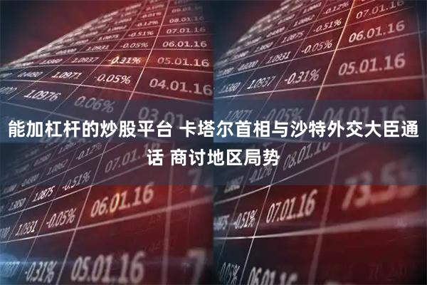 能加杠杆的炒股平台 卡塔尔首相与沙特外交大臣通话 商讨地区局势