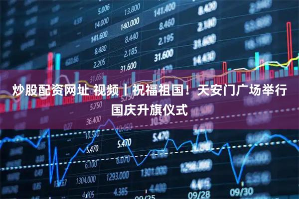 炒股配资网址 视频丨祝福祖国！天安门广场举行国庆升旗仪式