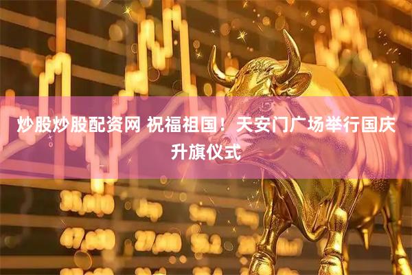 炒股炒股配资网 祝福祖国！天安门广场举行国庆升旗仪式